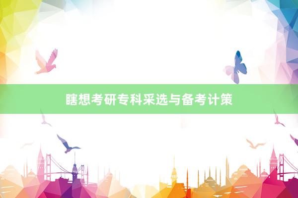 瞎想考研专科采选与备考计策