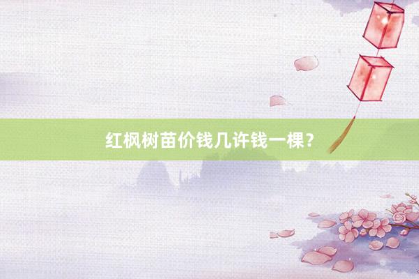红枫树苗价钱几许钱一棵？
