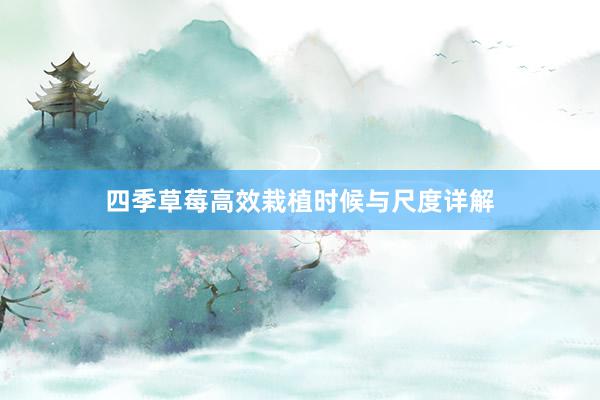 四季草莓高效栽植时候与尺度详解