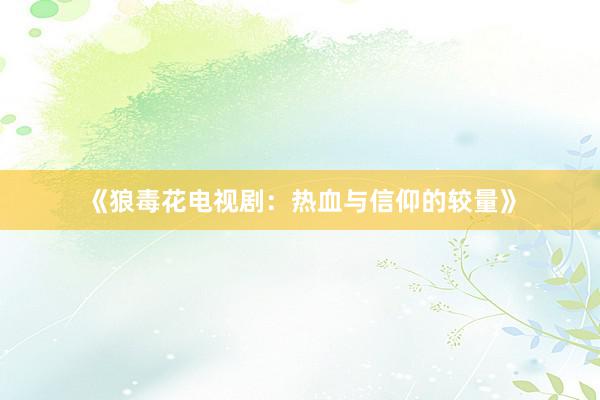 《狼毒花电视剧：热血与信仰的较量》