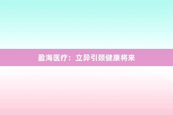 盈海医疗：立异引颈健康将来