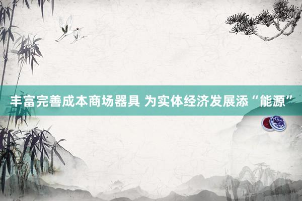 丰富完善成本商场器具 为实体经济发展添“能源”