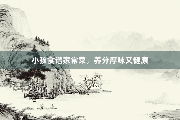 小孩食谱家常菜，养分厚味又健康