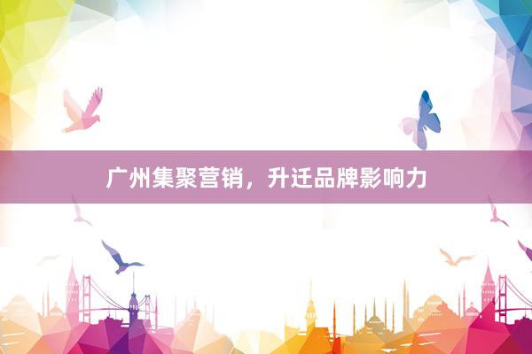 广州集聚营销，升迁品牌影响力